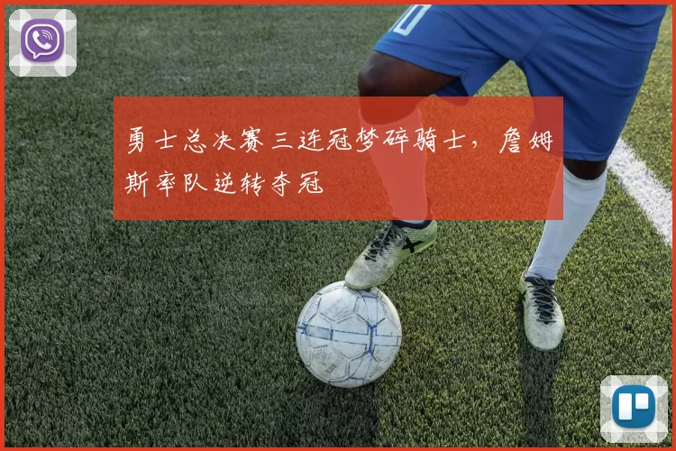 勇士总决赛三连冠梦碎骑士，詹姆斯率队逆转夺冠