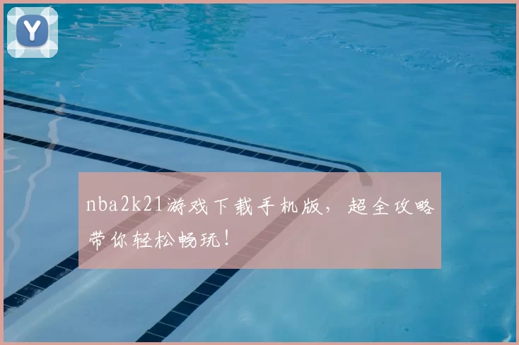 nba2k21游戏下载手机版，超全攻略带你轻松畅玩！