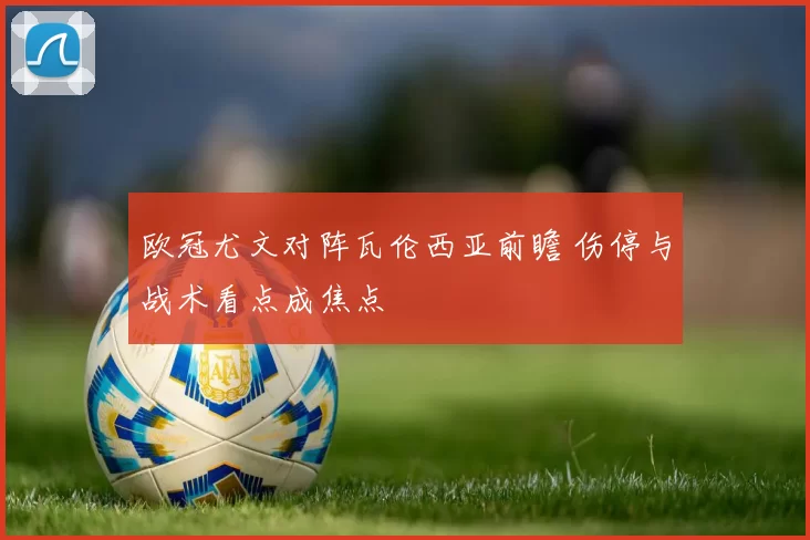 欧冠尤文对阵瓦伦西亚前瞻 伤停与战术看点成焦点