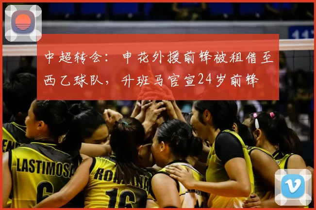 中超转会:申花外援前锋被租借至西乙球队,升班马官宣24岁前锋