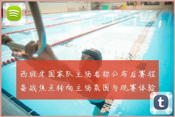 西班牙国家队主场名称公布后赛程备战焦点转向主场氛围与观赛体验