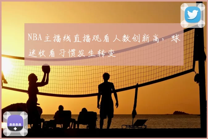 NBA主播线直播观看人数创新高，球迷收看习惯发生转变