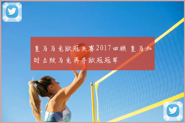 皇马马竞欧冠决赛2017回顾 皇马加时击败马竞再夺欧冠冠军