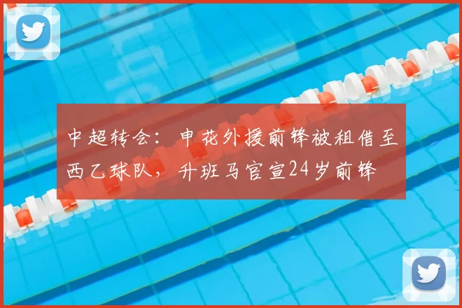 中超转会:申花外援前锋被租借至西乙球队,升班马官宣24岁前锋