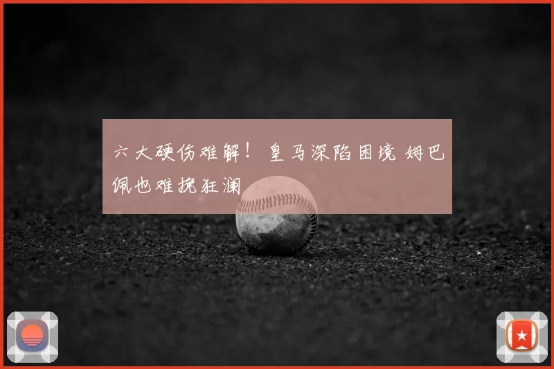 六大硬伤难解！皇马深陷困境 姆巴佩也难挽狂澜