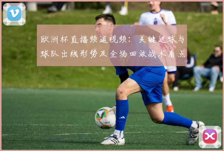 欧洲杯直播频道视频：关键进球与球队出线形势及全场回放战术看点