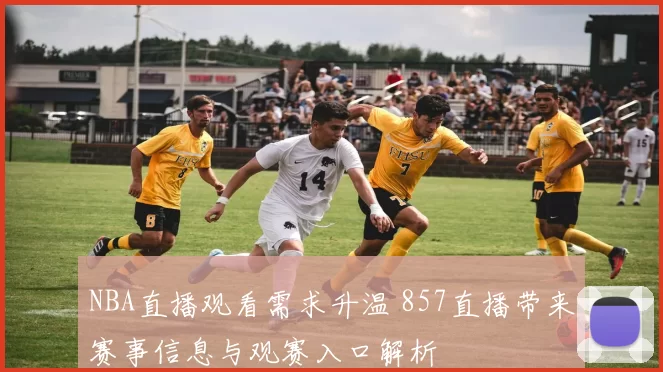 NBA直播观看需求升温 857直播带来赛事信息与观赛入口解析