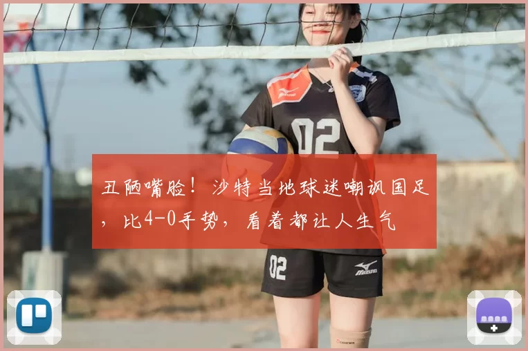 丑陋嘴脸！沙特当地球迷嘲讽国足，比4-0手势，看着都让人生气