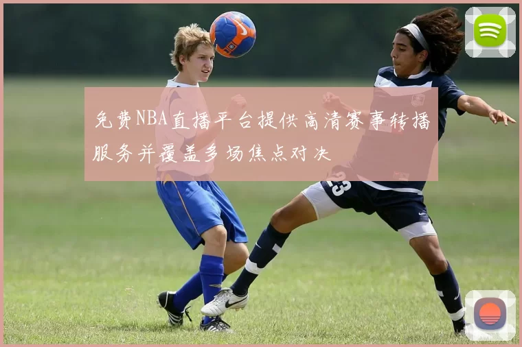 免费NBA直播平台提供高清赛事转播服务并覆盖多场焦点对决