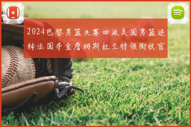 2024巴黎男篮决赛回放美国男篮逆转法国夺金詹姆斯杜兰特领衔收官