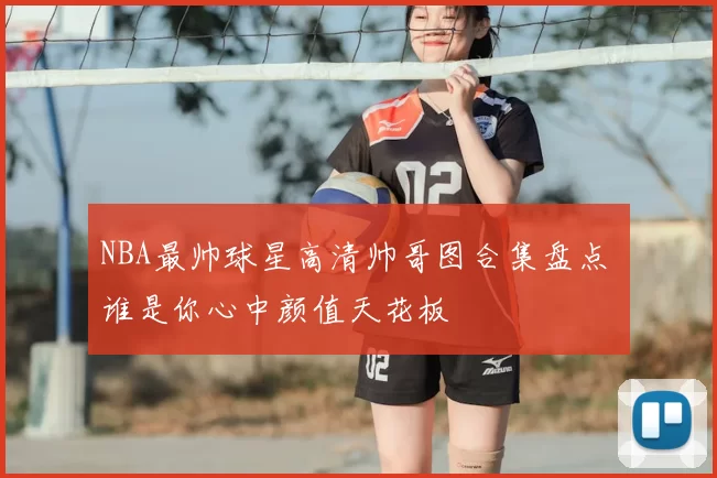 NBA最帅球星高清帅哥图合集盘点 谁是你心中颜值天花板