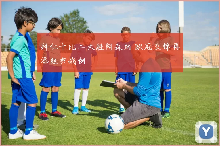 拜仁十比二大胜阿森纳 欧冠交锋再添经典战例