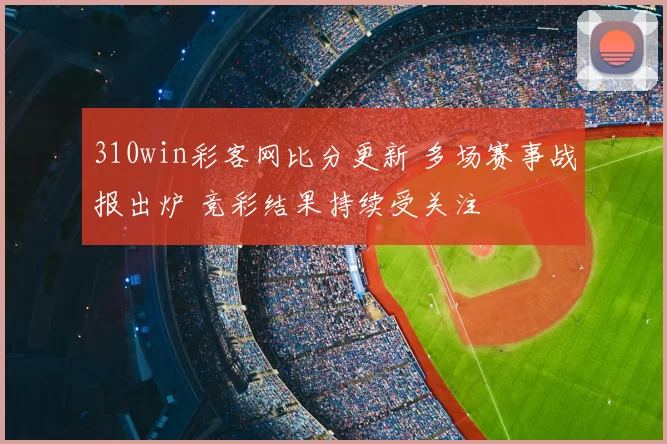 310win彩客网比分更新 多场赛事战报出炉 竞彩结果持续受关注