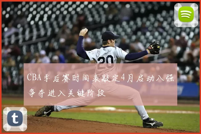 CBA季后赛时间表敲定4月启动八强争夺进入关键阶段