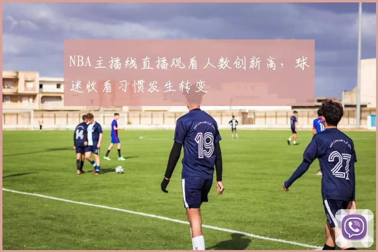 NBA主播线直播观看人数创新高，球迷收看习惯发生转变