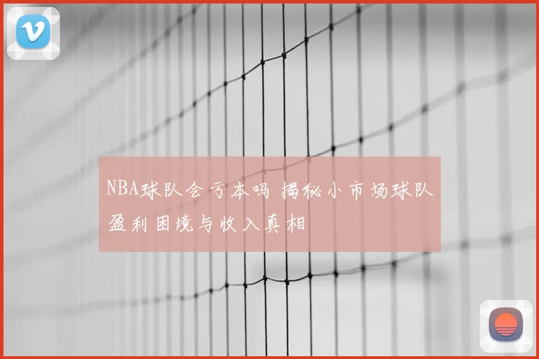 NBA球队会亏本吗 揭秘小市场球队盈利困境与收入真相