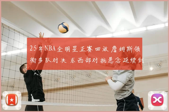 25年NBA全明星正赛回放 詹姆斯领衔多队对决 东西部对抗悬念延续到末节