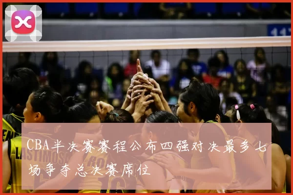 CBA半决赛赛程公布四强对决最多七场争夺总决赛席位