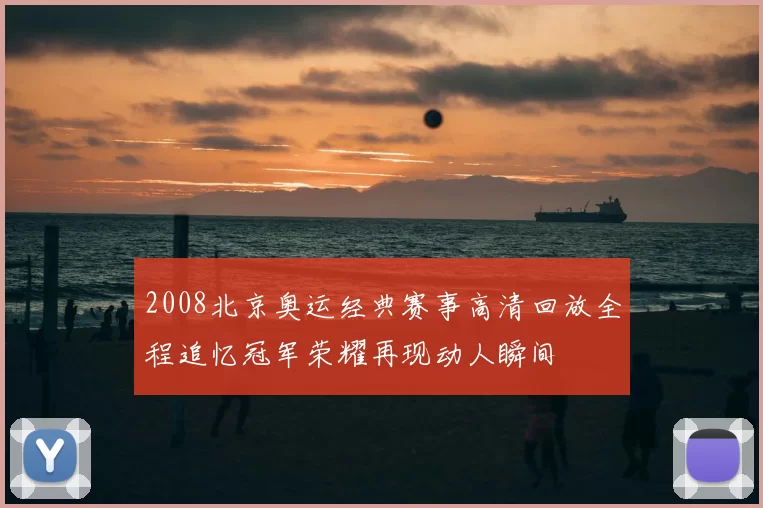 2008北京奥运经典赛事高清回放全程追忆冠军荣耀再现动人瞬间