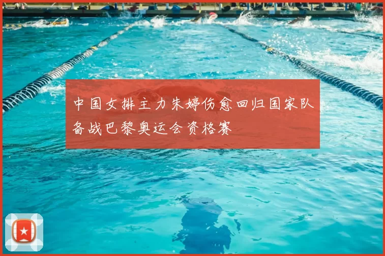 中国女排主力朱婷伤愈回归国家队备战巴黎奥运会资格赛