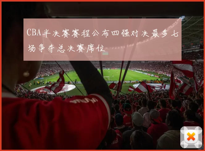 CBA半决赛赛程公布四强对决最多七场争夺总决赛席位
