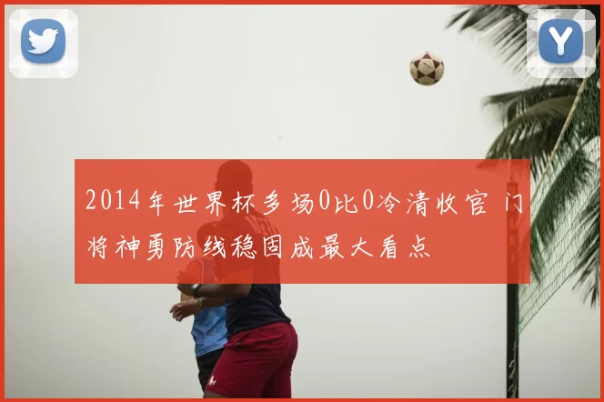2014年世界杯多场0比0冷清收官 门将神勇防线稳固成最大看点