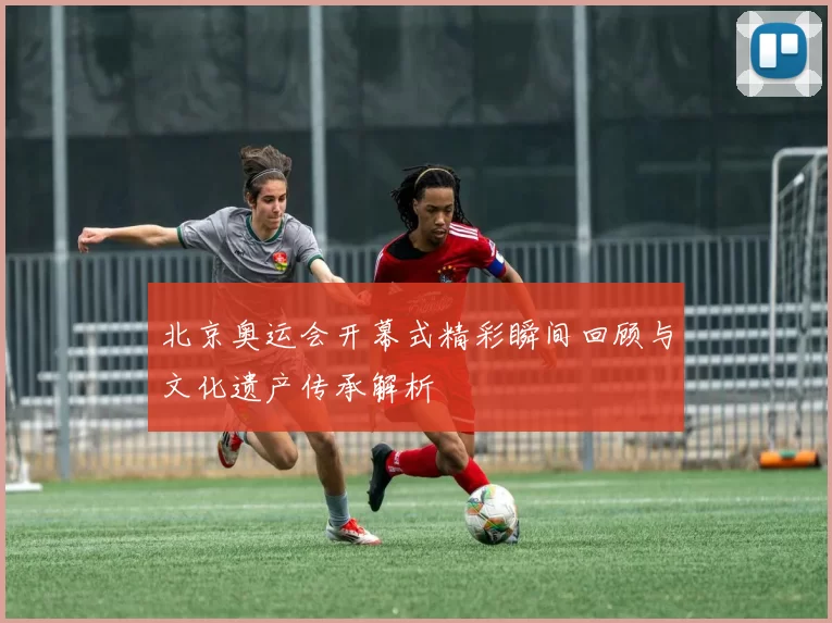 北京奥运会开幕式精彩瞬间回顾与文化遗产传承解析