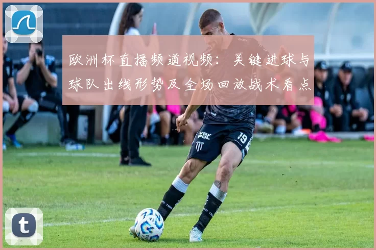 欧洲杯直播频道视频：关键进球与球队出线形势及全场回放战术看点