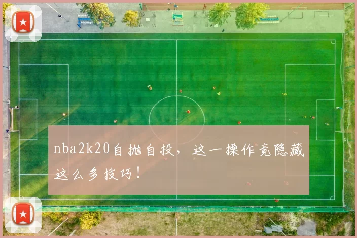 nba2k20自抛自投，这一操作竟隐藏这么多技巧！