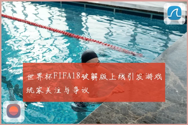 世界杯FIFA18破解版上线引发游戏玩家关注与争议