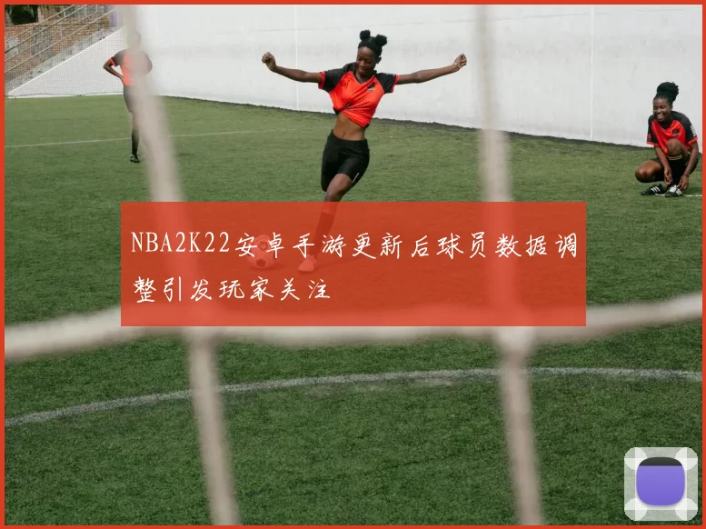 NBA2K22安卓手游更新后球员数据调整引发玩家关注