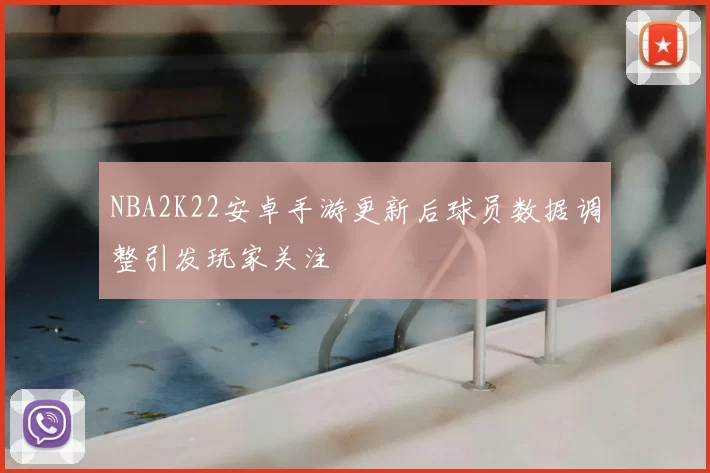 NBA2K22安卓手游更新后球员数据调整引发玩家关注