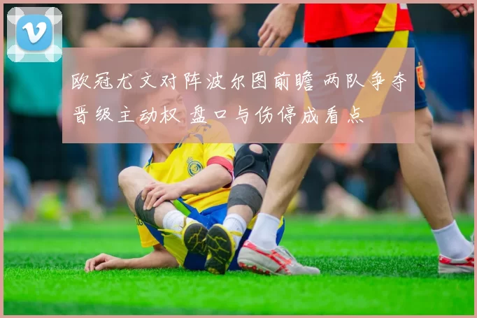 欧冠尤文对阵波尔图前瞻 两队争夺晋级主动权 盘口与伤停成看点