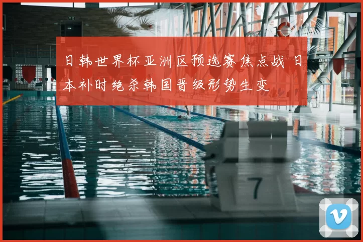 日韩世界杯亚洲区预选赛焦点战 日本补时绝杀韩国晋级形势生变