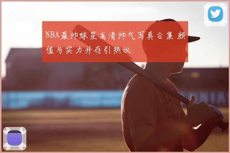 NBA最帅球星高清帅气写真合集 颜值与实力并存引热议