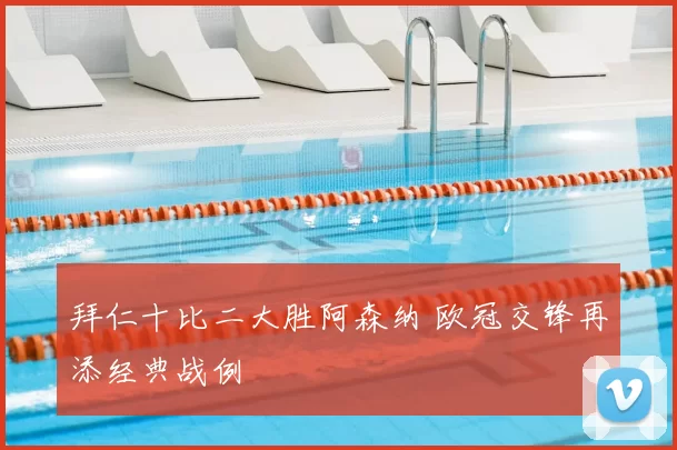 拜仁十比二大胜阿森纳 欧冠交锋再添经典战例