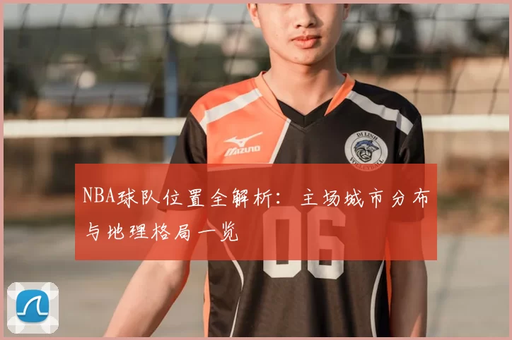 NBA球队位置全解析:主场城市分布与地理格局一览
