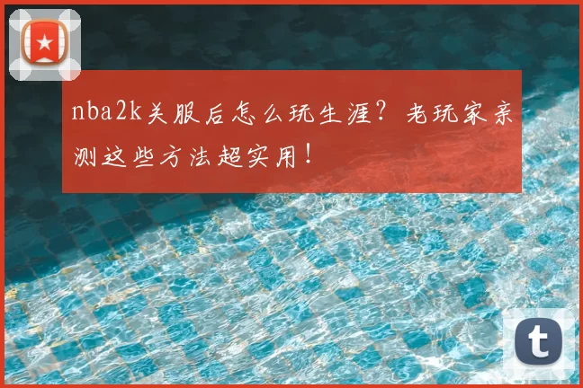 nba2k关服后怎么玩生涯？老玩家亲测这些方法超实用！