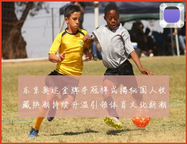 东京奥运金牌夺冠样式揭秘国人收藏热潮持续升温引领体育文化新潮流