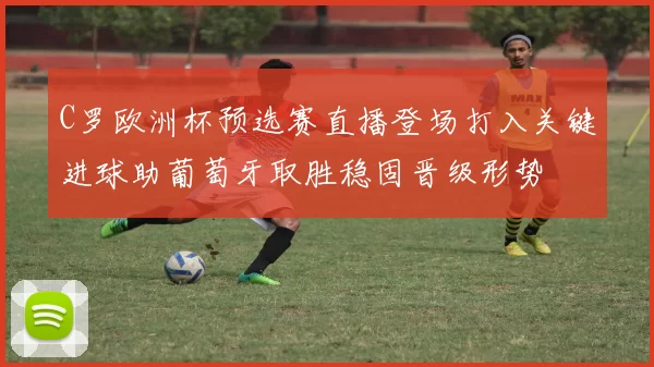 C罗欧洲杯预选赛直播登场打入关键进球助葡萄牙取胜稳固晋级形势