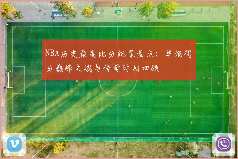 NBA历史最高比分纪录盘点：单场得分巅峰之战与传奇时刻回顾