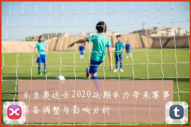 东京奥运会2020延期举办带来赛事筹备调整与影响分析