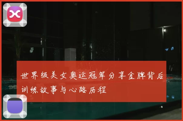 世界级美女奥运冠军分享金牌背后训练故事与心路历程