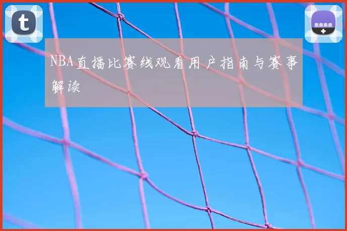 NBA直播比赛线观看用户指南与赛事解读
