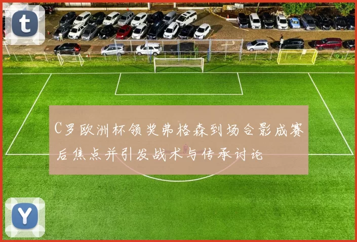 C罗欧洲杯领奖弗格森到场合影成赛后焦点并引发战术与传承讨论