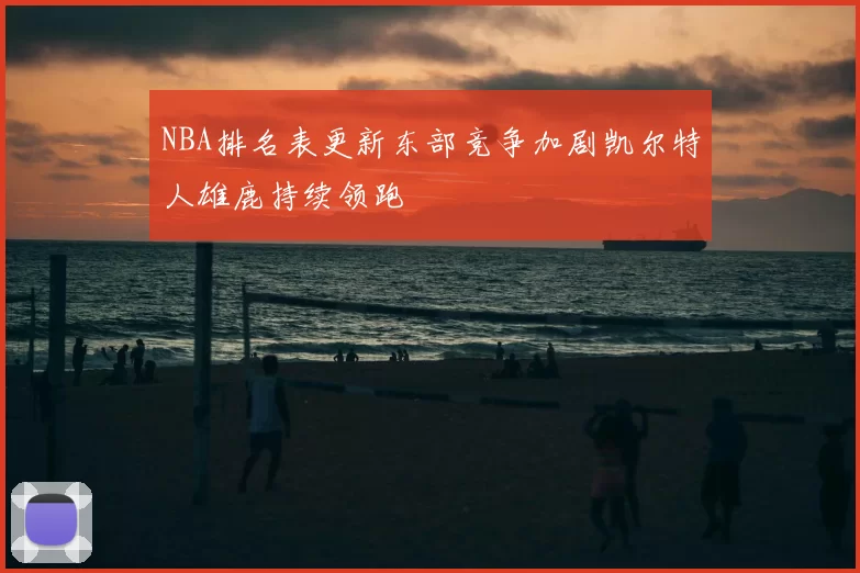 NBA排名表更新东部竞争加剧凯尔特人雄鹿持续领跑
