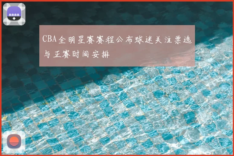 CBA全明星赛赛程公布球迷关注票选与正赛时间安排