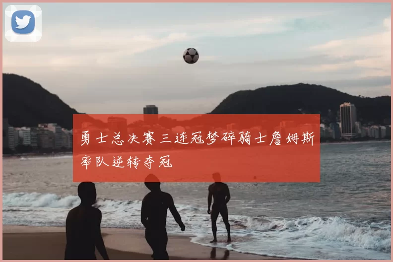 勇士总决赛三连冠梦碎骑士詹姆斯率队逆转夺冠