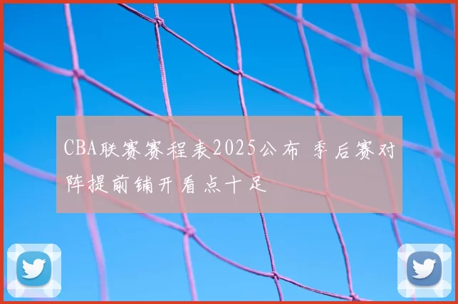 CBA联赛赛程表2025公布 季后赛对阵提前铺开看点十足