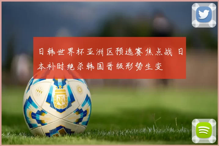 日韩世界杯亚洲区预选赛焦点战 日本补时绝杀韩国晋级形势生变